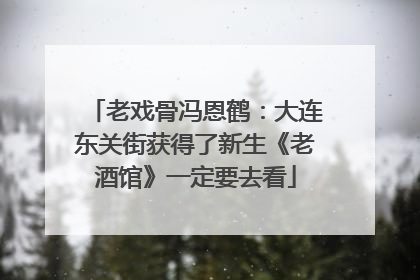 老戏骨冯恩鹤：大连东关街获得了新生《老酒馆》一定要去看
