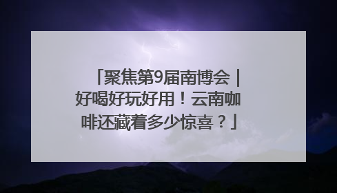 聚焦第9届南博会｜好喝好玩好用！云南咖啡还藏着多少惊喜？