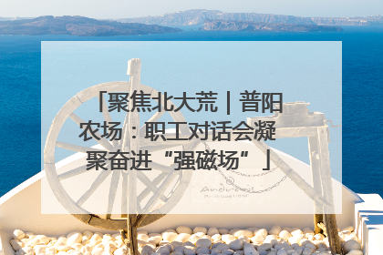 聚焦北大荒｜普阳农场：职工对话会凝聚奋进“强磁场”