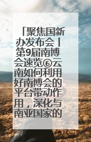 聚焦国新办发布会丨第9届南博会速览⑥云南如何利用好南博会的平台带动作用，深化与南亚国家的交流与合作？