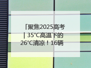 聚焦2025高考｜35℃高温下的 26℃清凉！16辆公交车变身“助考驿站”为高考护航