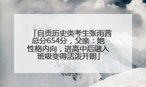 自贡历史类考生张雨茜总分654分，父亲：她性格内向，进高中后融入班级变得活泼开朗