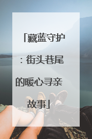 藏蓝守护：街头巷尾的暖心寻亲故事