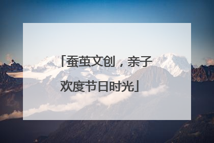 蚕茧文创，亲子欢度节日时光