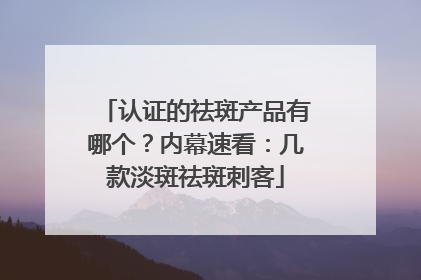 认证的祛斑产品有哪个？内幕速看：几款淡斑祛斑刺客