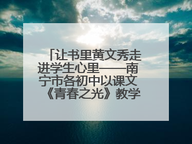 让书里黄文秀走进学生心里——南宁市各初中以课文《青春之光》教学育新人促成长