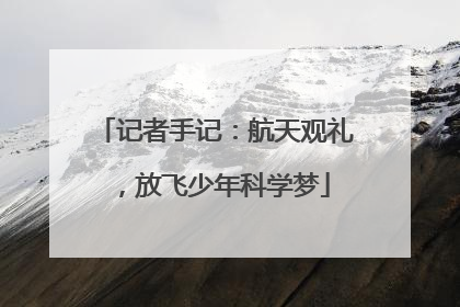 记者手记：航天观礼，放飞少年科学梦