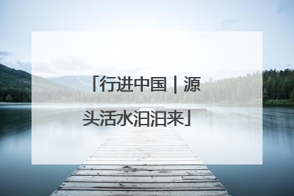 行进中国｜源头活水汩汩来