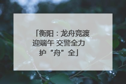 衡阳：龙舟竞渡迎端午 交警全力护“舟”全