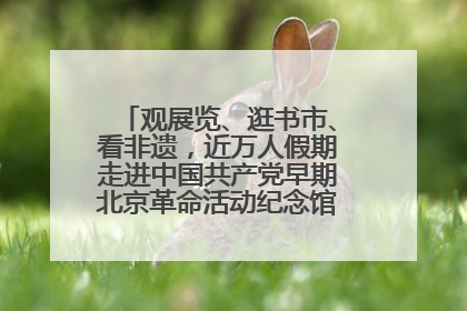 观展览、逛书市、看非遗，近万人假期走进中国共产党早期北京革命活动纪念馆解锁参观新体验