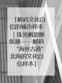 解码文化自信的城市样本｜珠光帆影映新潮——解码“海丝古港”北海的文化自信样本