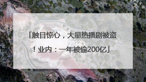 触目惊心，大量热播剧被盗！业内：一年被偷200亿