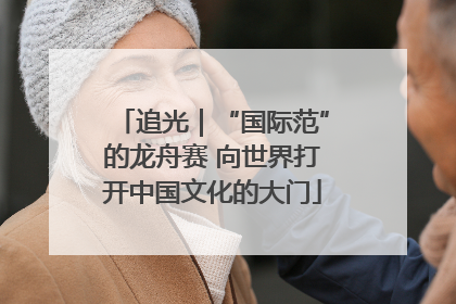 追光｜“国际范”的龙舟赛 向世界打开中国文化的大门