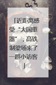近距离感受“大国重器”，高铁制梁场来了一群小访客