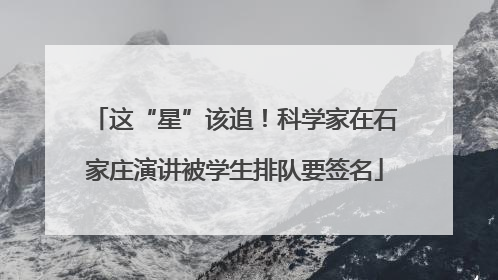 这“星”该追！科学家在石家庄演讲被学生排队要签名