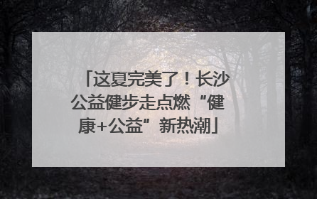 这夏完美了！长沙公益健步走点燃“健康+公益”新热潮