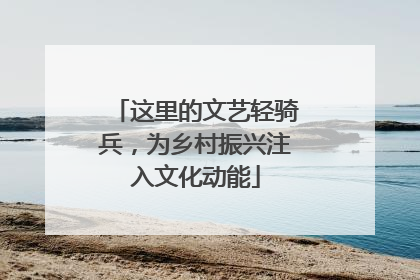 这里的文艺轻骑兵，为乡村振兴注入文化动能