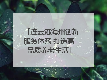 连云港海州创新服务体系 打造高品质养老生活