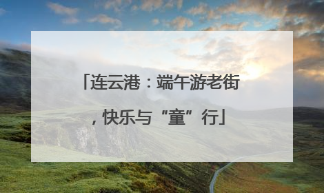 连云港：端午游老街，快乐与“童”行