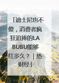 迪士尼也不傻，消费者疯狂追捧的LABUBU能够红多久？｜热财经