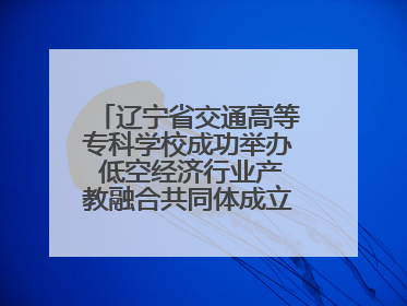 辽宁省交通高等专科学校成功举办 低空经济行业产教融合共同体成立大会暨共建低空经济产教融合新生态论坛