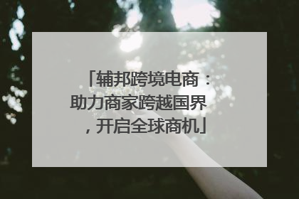 辅邦跨境电商：助力商家跨越国界，开启全球商机