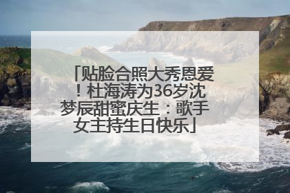贴脸合照大秀恩爱！杜海涛为36岁沈梦辰甜蜜庆生：歌手女主持生日快乐