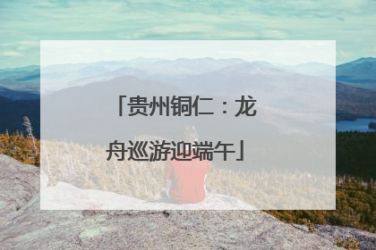 贵州铜仁：龙舟巡游迎端午