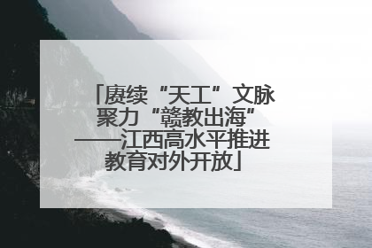 赓续“天工”文脉 聚力“赣教出海”——江西高水平推进教育对外开放
