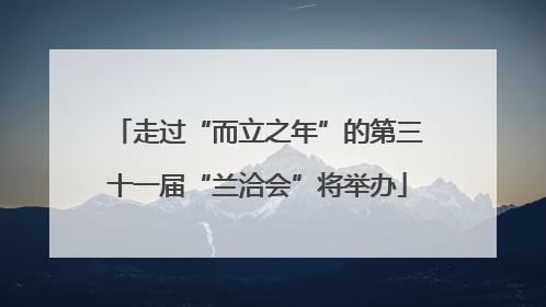 走过“而立之年”的第三十一届“兰洽会”将举办