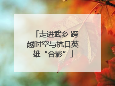走进武乡 跨越时空与抗日英雄“合影”