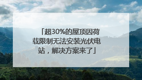 超30%的屋顶因荷载限制无法安装光伏电站，解决方案来了