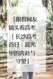 跟着网友镜头看高考｜长沙高考首日：晨光里的奔赴与守望