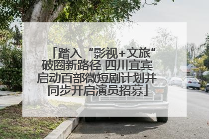 踏入“影视+文旅”破圈新路径 四川宜宾启动百部微短剧计划并同步开启演员招募