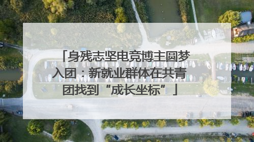 身残志坚电竞博主圆梦入团：新就业群体在共青团找到“成长坐标”