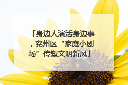 身边人演活身边事，兖州区“家庭小剧场”传塑文明新风
