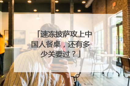 速冻披萨攻上中国人餐桌，还有多少关要过？