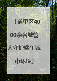 道里区4000余名城管人守护端午城市环境