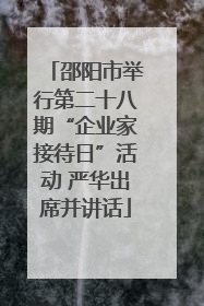 邵阳市举行第二十八期“企业家接待日”活动 严华出席并讲话