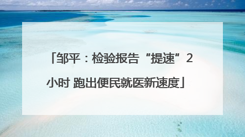 邹平：检验报告“提速”2小时 跑出便民就医新速度