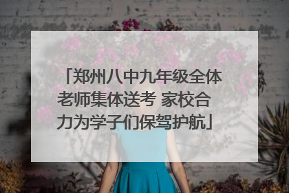 郑州八中九年级全体老师集体送考 家校合力为学子们保驾护航