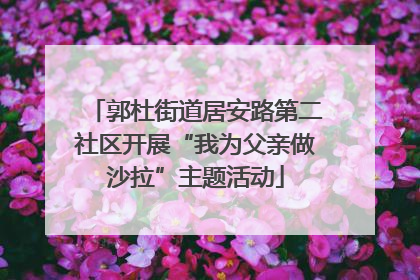 郭杜街道居安路第二社区开展“我为父亲做沙拉”主题活动
