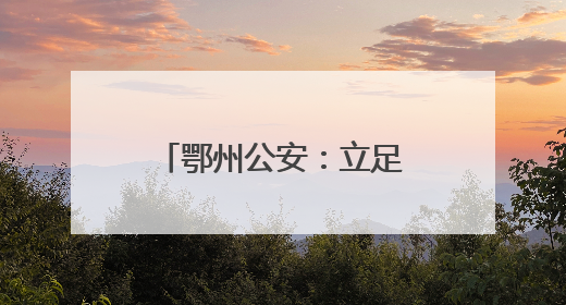 鄂州公安：立足于“民”，“典”燃学法热！