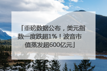 重磅数据公布，美元指数一度跌超1%！波音市值蒸发超600亿元