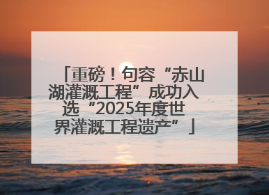 重磅！句容“赤山湖灌溉工程”成功入选“2025年度世界灌溉工程遗产”