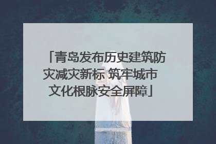 青岛发布历史建筑防灾减灾新标 筑牢城市文化根脉安全屏障