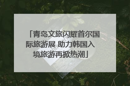 青岛文旅闪耀首尔国际旅游展 助力韩国入境旅游再掀热潮