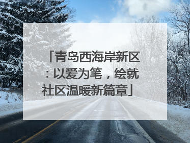 青岛西海岸新区：以爱为笔，绘就社区温暖新篇章