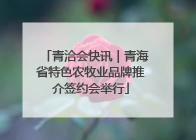 青洽会快讯｜青海省特色农牧业品牌推介签约会举行