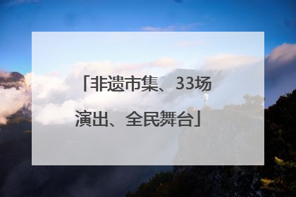 非遗市集、33场演出、全民舞台